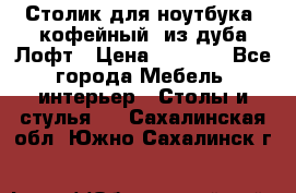 Столик для ноутбука (кофейный) из дуба Лофт › Цена ­ 5 900 - Все города Мебель, интерьер » Столы и стулья   . Сахалинская обл.,Южно-Сахалинск г.